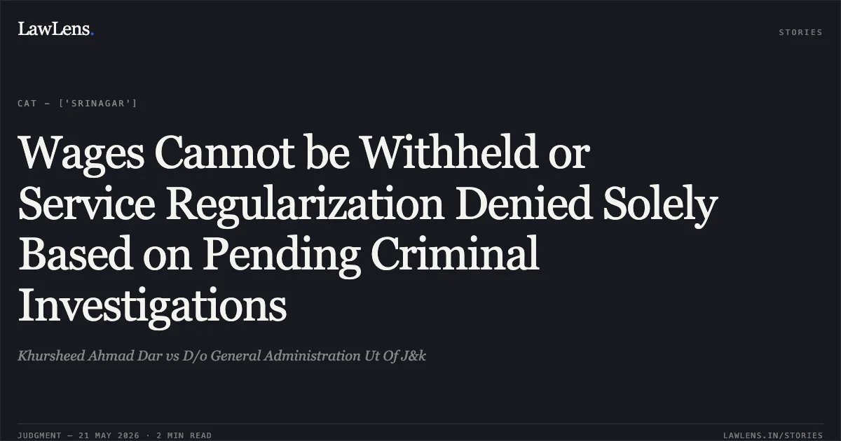 Wages Cannot be Withheld or Service Regularization Denied Solely Based on Pending Criminal Investigations. Khursheed Ahmad Dar vs D/o General Administration Ut Of J&k. Central Administrative Tribunal. LawLens
