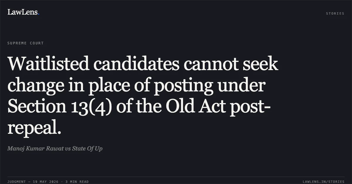 Waitlisted candidates cannot seek change in place of posting under Section 13(4) of the Old Act post-repeal.. Manoj Kumar Rawat vs State Of Up. Supreme Court. LawLens
