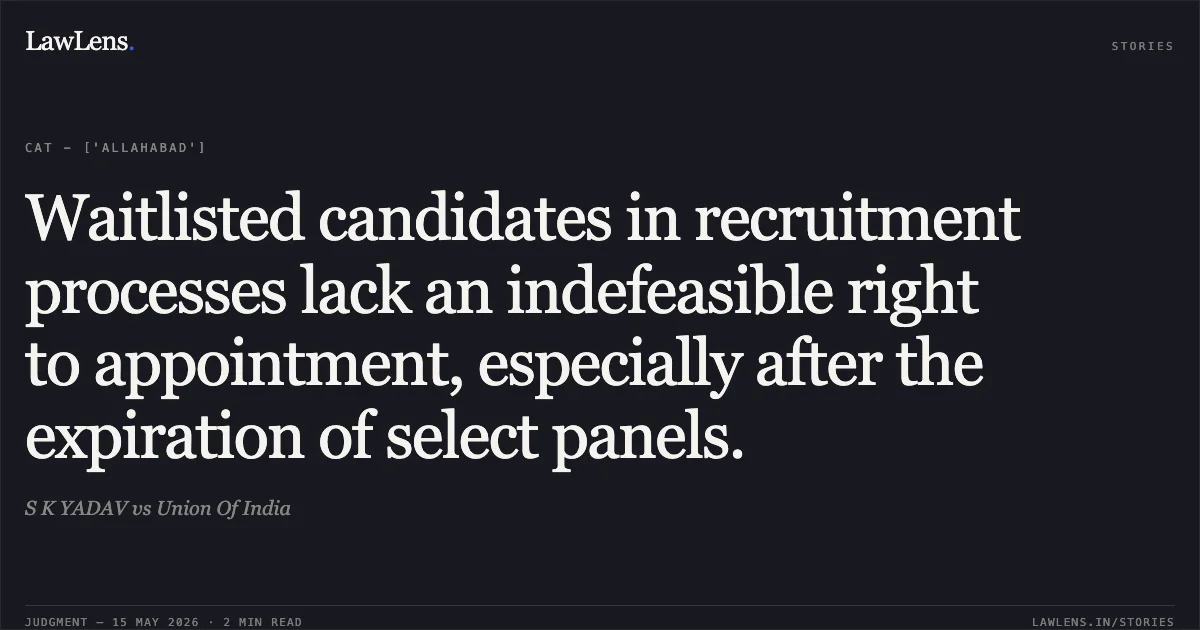 Waitlisted candidates in recruitment processes lack an indefeasible right to appointment, especially after the expiration of select panels.. S K YADAV vs Union Of India. Central Administrative Tribunal. LawLens