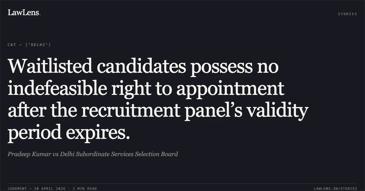 Waitlisted candidates possess no indefeasible right to appointment after the recruitment panel’s validity period expires.. Pradeep Kumar vs Delhi Subordinate Services Selection Board. Central Administrative Tribunal. LawLens