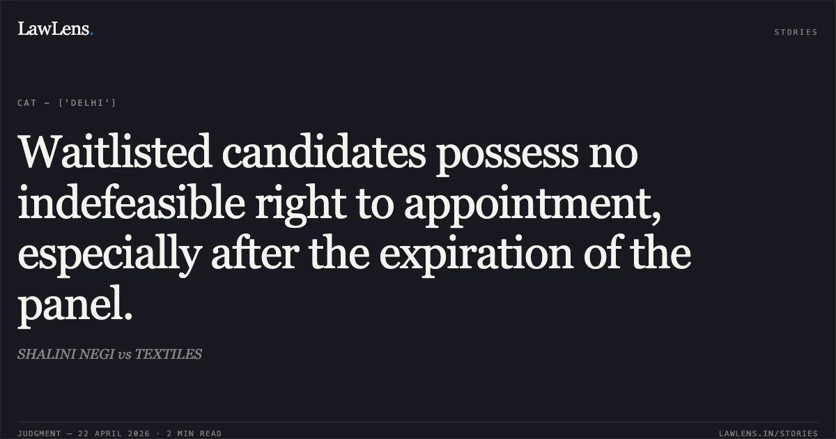 Waitlisted candidates possess no indefeasible right to appointment, especially after the expiration of the panel.. SHALINI NEGI vs TEXTILES. Central Administrative Tribunal. LawLens