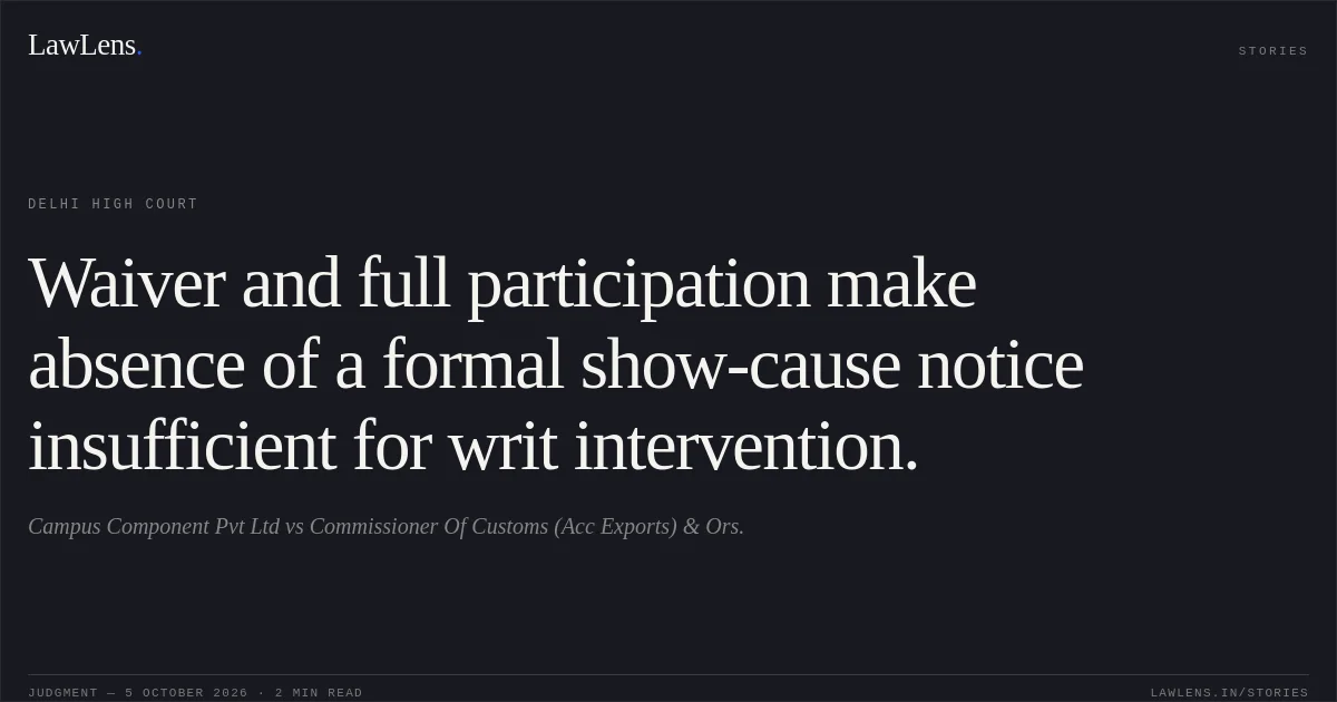 Waiver and full participation make absence of a formal show-cause notice insufficient for writ intervention.. Campus Component Pvt Ltd vs Commissioner Of Customs (Acc Exports) & Ors.. Delhi High Court. LawLens