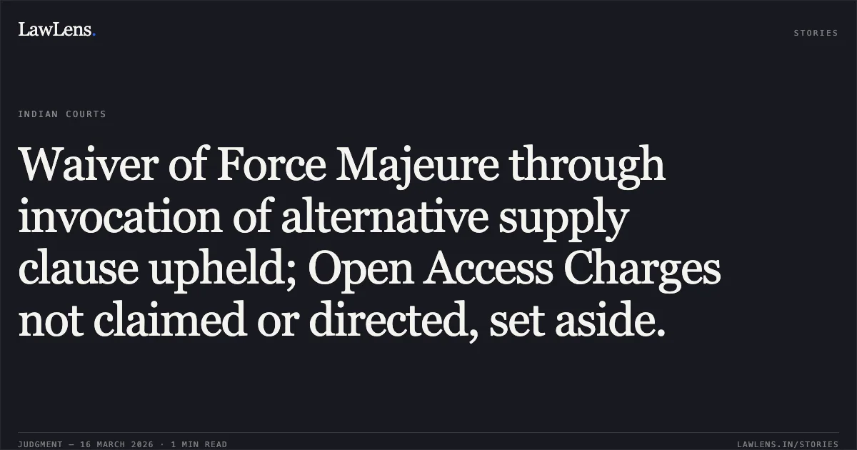 Waiver of Force Majeure through invocation of alternative supply clause upheld; Open Access Charges not claimed or directed, set aside.. M/S SHREE CEMENT LIMITED vs KARNATAKA ELECTRICITY REGULATORY COMMISSION Ors. APTEL. LawLens
