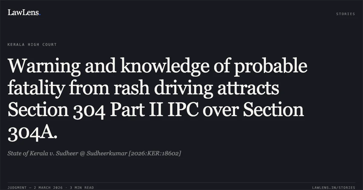 Warning and knowledge of probable fatality from rash driving attracts Section 304 Part II IPC over Section 304A.. State of Kerala v. Sudheer @ Sudheerkumar [2026:KER:18602]. Kerala High Court. LawLens
