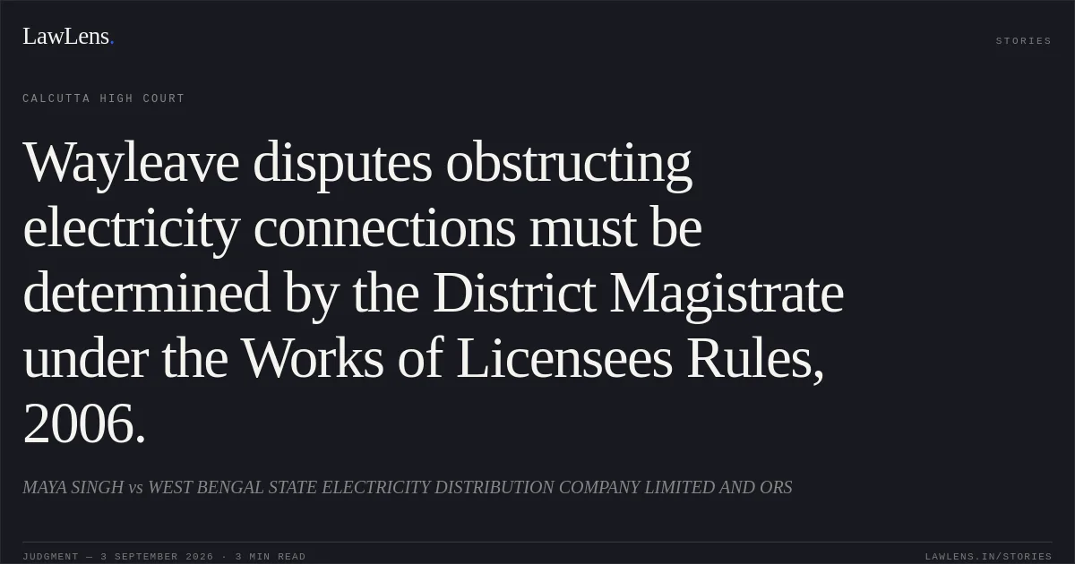 Wayleave disputes obstructing electricity connections must be determined by the District Magistrate under the Works of Licensees Rules, 2006.. MAYA SINGH vs WEST BENGAL STATE ELECTRICITY DISTRIBUTION COMPANY LIMITED AND ORS. Calcutta High Court. LawLens