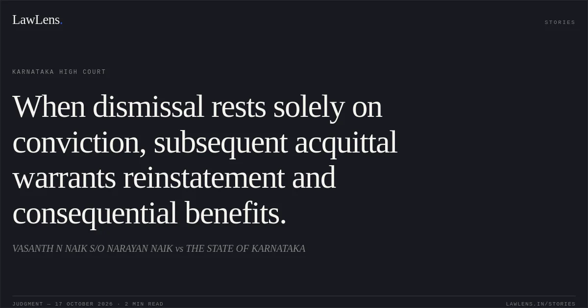 When dismissal rests solely on conviction, subsequent acquittal warrants reinstatement and consequential benefits.. VASANTH N NAIK S/O NARAYAN NAIK vs THE STATE OF KARNATAKA. Karnataka High Court. LawLens