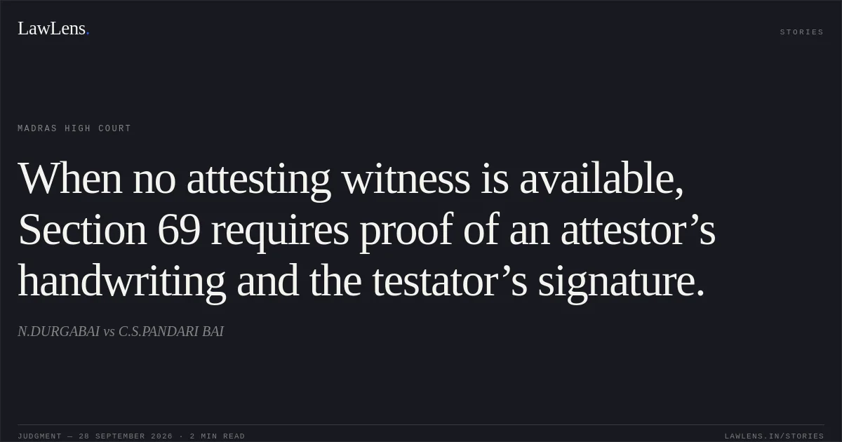 When no attesting witness is available, Section 69 requires proof of an attestor’s handwriting and the testator’s signature.. N.DURGABAI vs C.S.PANDARI BAI. Madras High Court. LawLens