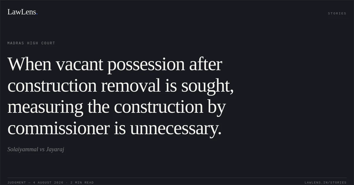 When vacant possession after construction removal is sought, measuring the construction by commissioner is unnecessary.. Solaiyammal vs Jayaraj. Madras High Court. LawLens
