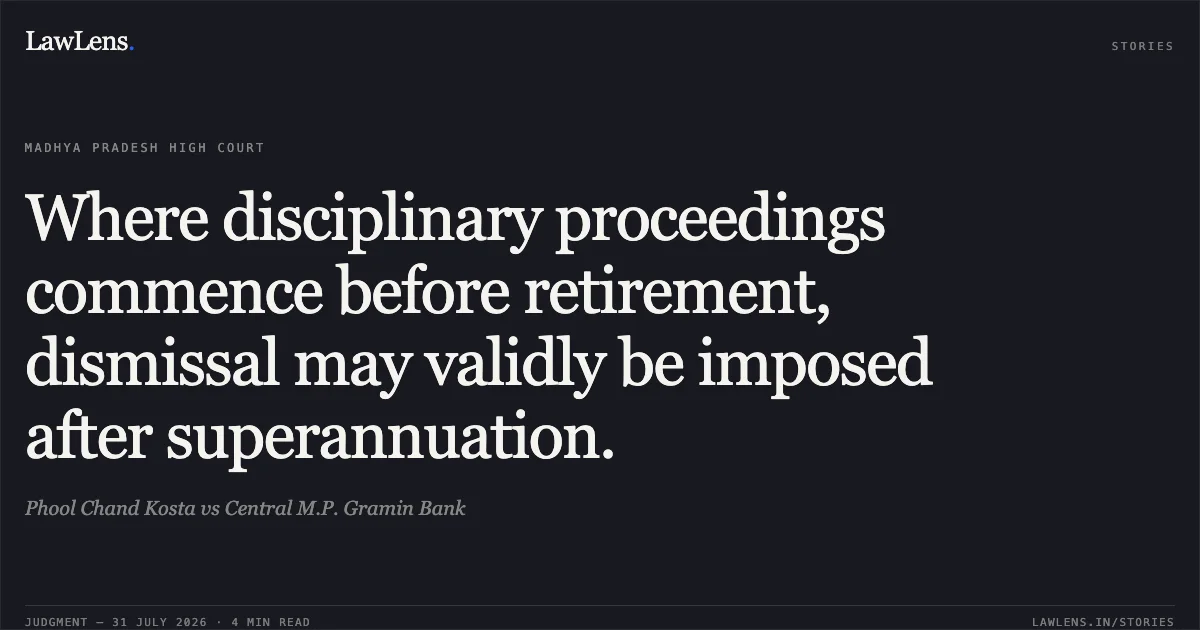 Where disciplinary proceedings commence before retirement, dismissal may validly be imposed after superannuation.. Phool Chand Kosta vs Central M.P. Gramin Bank. Madhya Pradesh High Court. LawLens