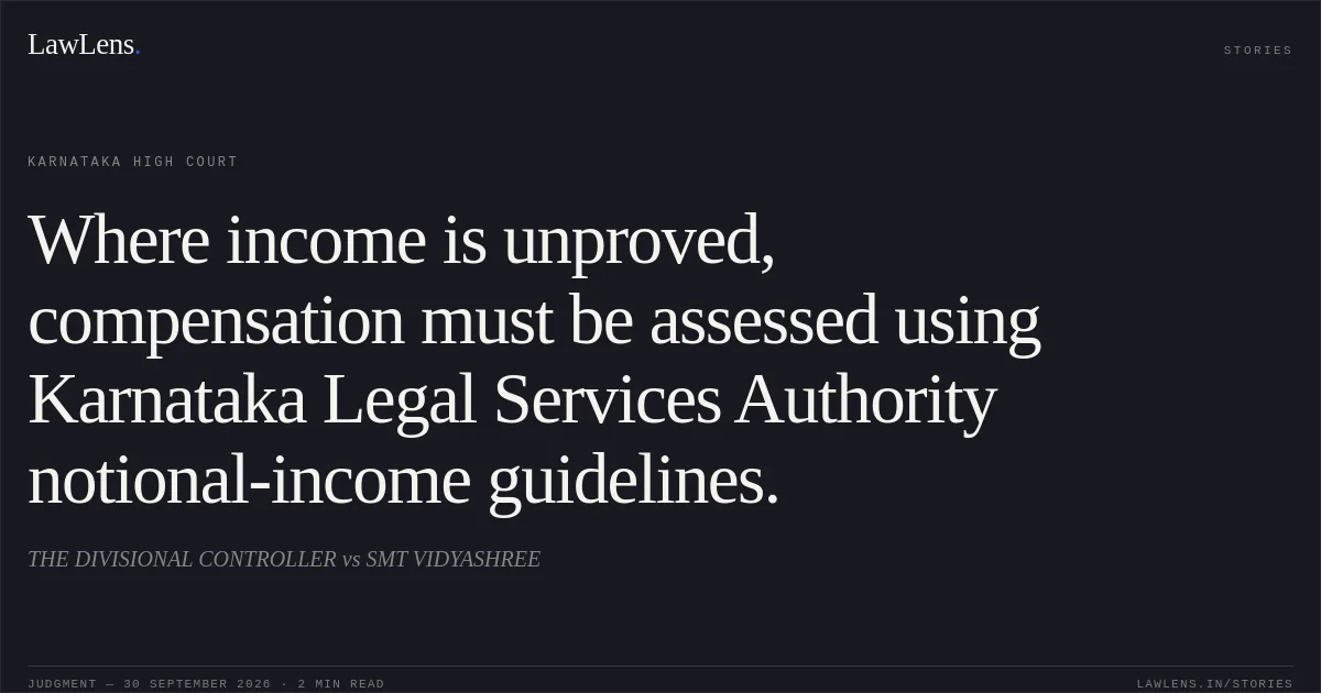 Where income is unproved, compensation must be assessed using Karnataka Legal Services Authority notional-income guidelines.. THE DIVISIONAL CONTROLLER vs SMT VIDYASHREE. Karnataka High Court. LawLens