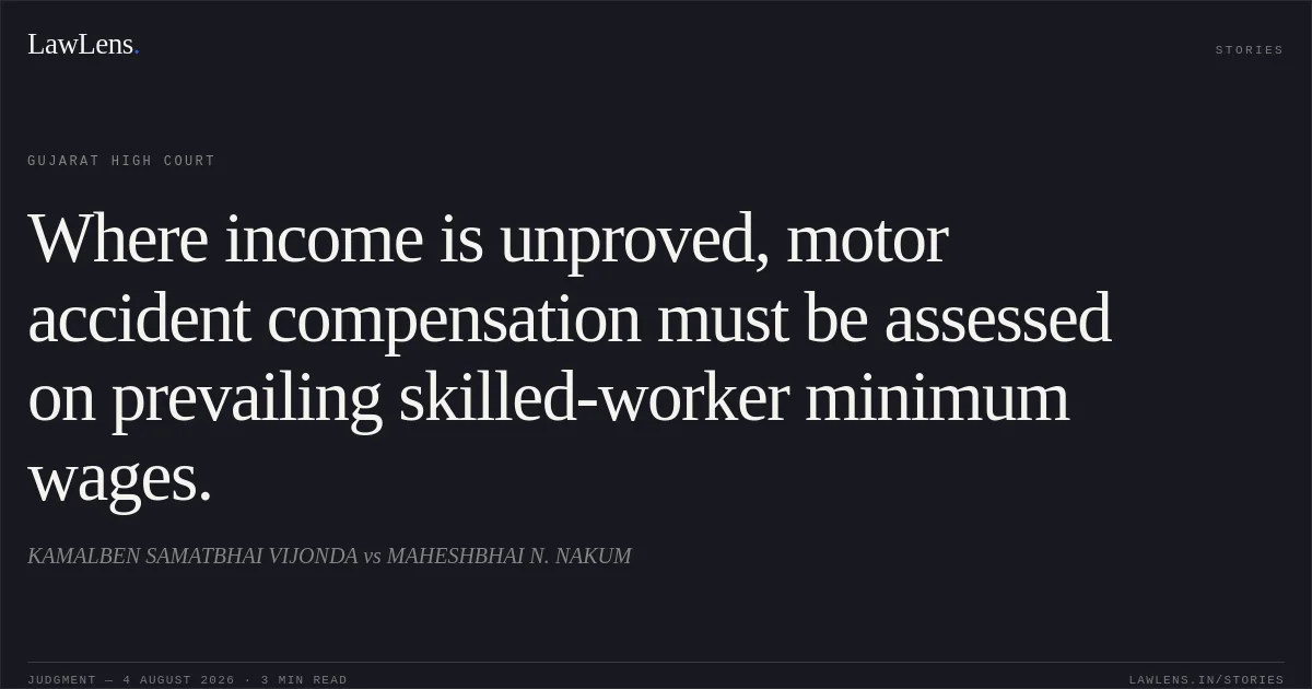 Where income is unproved, motor accident compensation must be assessed on prevailing skilled-worker minimum wages.. KAMALBEN SAMATBHAI VIJONDA vs MAHESHBHAI N. NAKUM. Gujarat High Court. LawLens