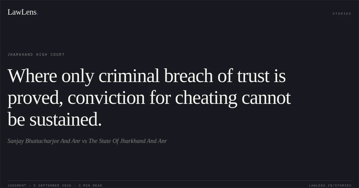 Where only criminal breach of trust is proved, conviction for cheating cannot be sustained.. Sanjay Bhattacharjee And Anr vs The State Of Jharkhand And Anr. Jharkhand High Court. LawLens