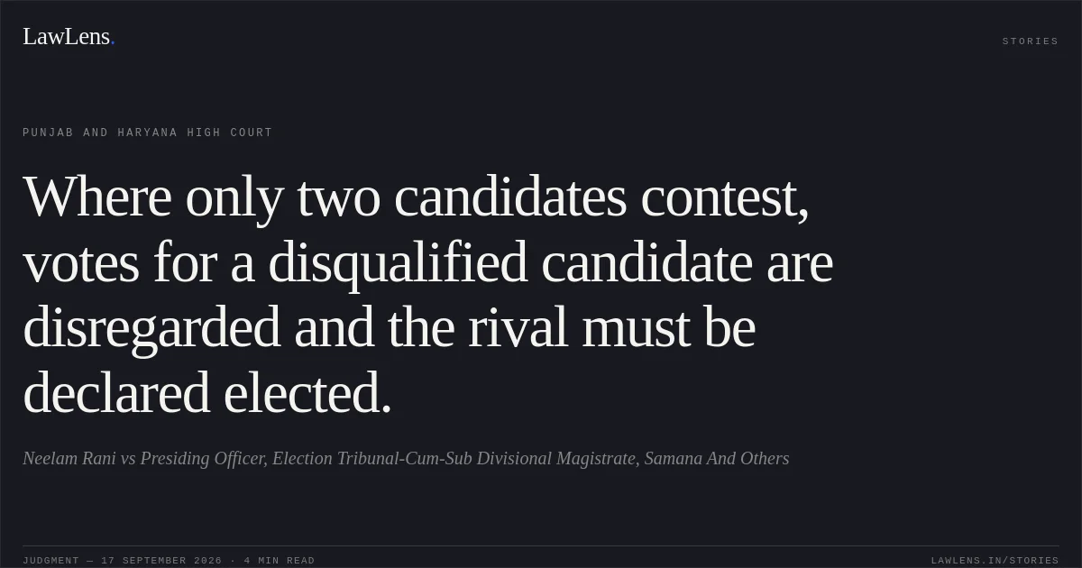 Where only two candidates contest, votes for a disqualified candidate are disregarded and the rival must be declared elected.. Neelam Rani vs Presiding Officer, Election Tribunal-Cum-Sub Divisional Magistrate, Samana And Others. Punjab and Haryana High Court. LawLens