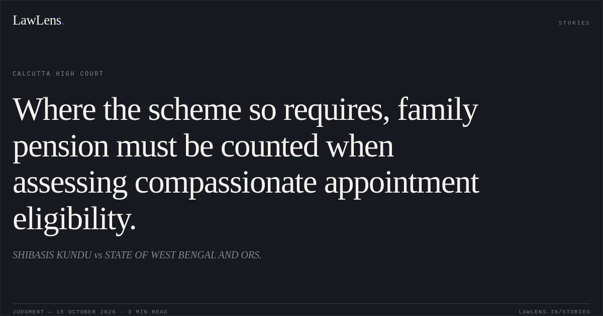 Where the scheme so requires, family pension must be counted when assessing compassionate appointment eligibility.. SHIBASIS KUNDU vs STATE OF WEST BENGAL AND ORS.. Calcutta High Court. LawLens