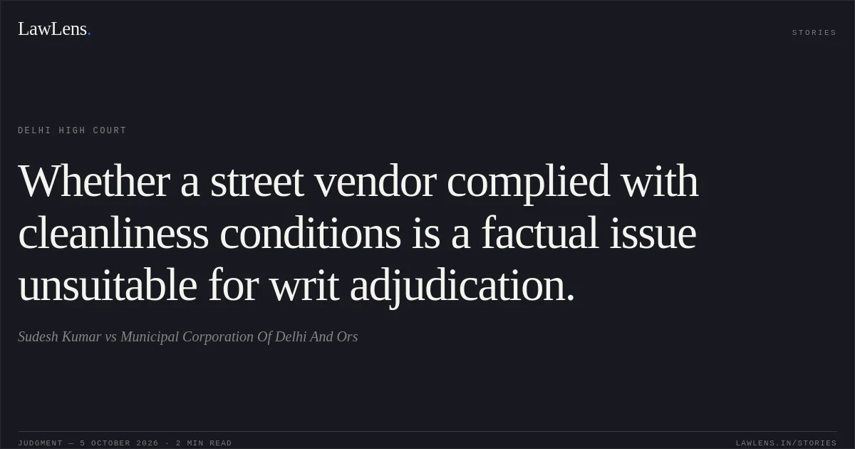 Whether a street vendor complied with cleanliness conditions is a factual issue unsuitable for writ adjudication.. Sudesh Kumar vs Municipal Corporation Of Delhi And Ors. Delhi High Court. LawLens