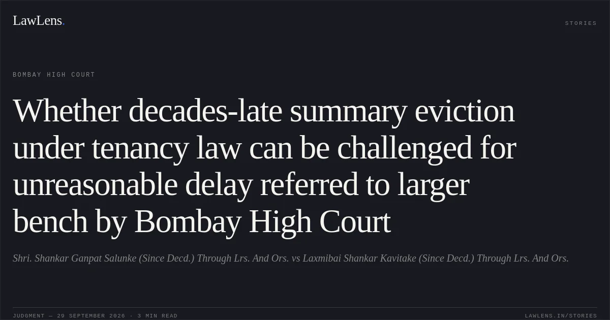 Whether decades-late summary eviction under tenancy law can be challenged for unreasonable delay referred to larger bench by Bombay High Court. Shri. Shankar Ganpat Salunke (Since Decd.) Through  Lrs. And Ors. vs Laxmibai Shankar Kavitake (Since Decd.) Through Lrs. And Ors.. Bombay High Court. LawLens