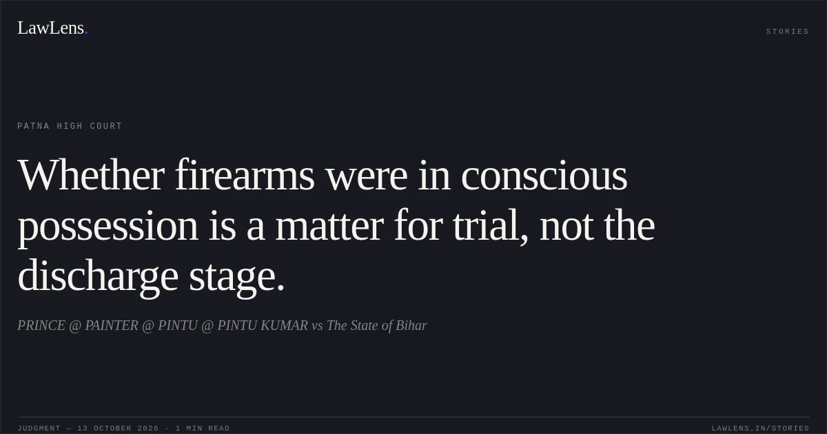 Whether firearms were in conscious possession is a matter for trial, not the discharge stage.. PRINCE @ PAINTER @ PINTU @ PINTU KUMAR vs The State of Bihar. Patna High Court. LawLens