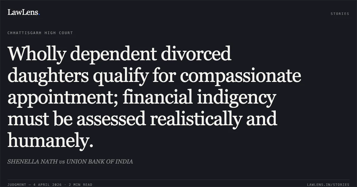 Wholly dependent divorced daughters qualify for compassionate appointment; financial indigency must be assessed realistically and humanely.. SHENELLA NATH vs UNION BANK OF INDIA. Chhattisgarh High Court. LawLens