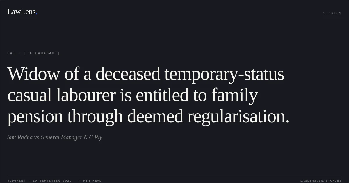 Widow of a deceased temporary-status casual labourer is entitled to family pension through deemed regularisation.. Smt Radha vs General Manager N C Rly. CAT - ['Allahabad']. LawLens
