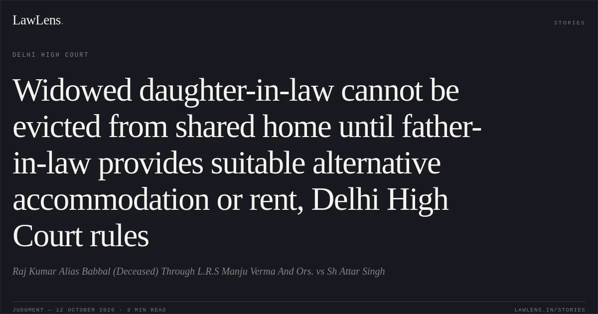 Widowed daughter-in-law cannot be evicted from shared home until father-in-law provides suitable alternative accommodation or rent, Delhi High Court rules. Raj Kumar Alias Babbal (Deceased) Through L.R.S Manju Verma And Ors. vs Sh Attar Singh. Delhi High Court. LawLens