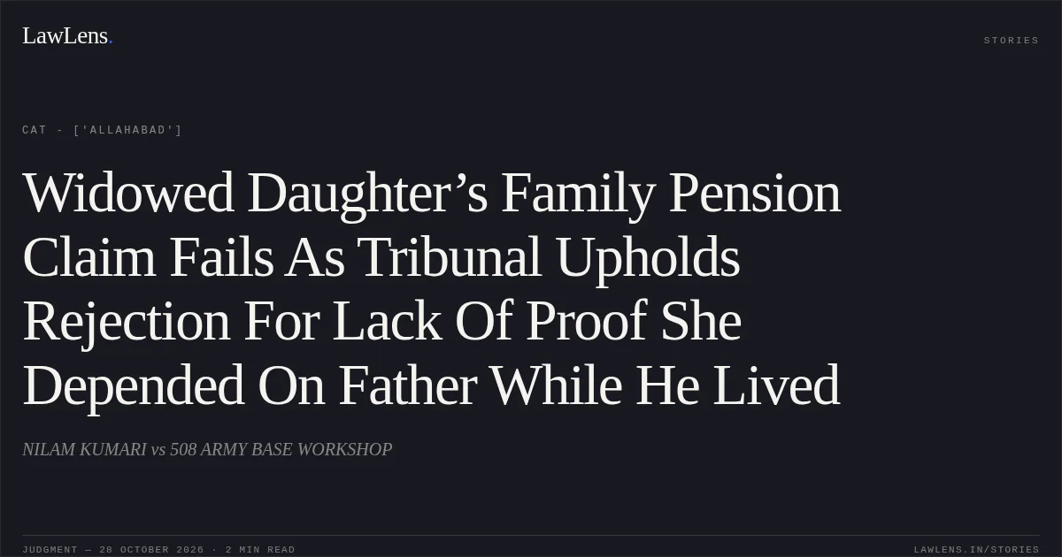 Widowed Daughter’s Family Pension Claim Fails As Tribunal Upholds Rejection For Lack Of Proof She Depended On Father While He Lived. NILAM KUMARI vs 508 ARMY BASE WORKSHOP. CAT - ['Allahabad']. LawLens