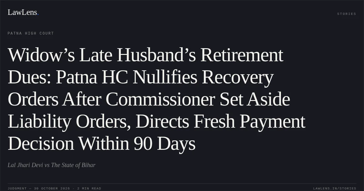 Widow’s Late Husband’s Retirement Dues: Patna HC Nullifies Recovery Orders After Commissioner Set Aside Liability Orders, Directs Fresh Payment Decision Within 90 Days. Lal Jhari Devi vs The State of Bihar. Patna High Court. LawLens