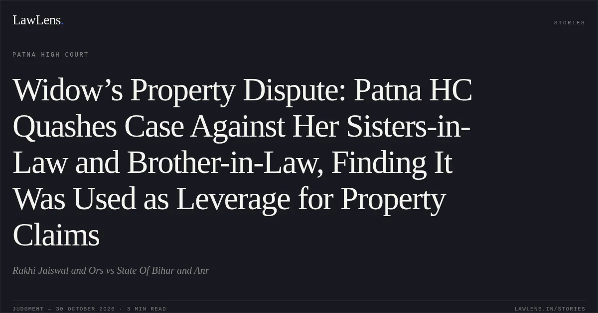 Widow’s Property Dispute: Patna HC Quashes Case Against Her Sisters-in-Law and Brother-in-Law, Finding It Was Used as Leverage for Property Claims. Rakhi Jaiswal and Ors vs State Of Bihar and Anr. Patna High Court. LawLens