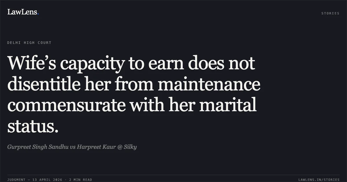 Wife’s capacity to earn does not disentitle her from maintenance commensurate with her marital status.. Gurpreet Singh Sandhu vs Harpreet Kaur @ Silky. Delhi High Court. LawLens