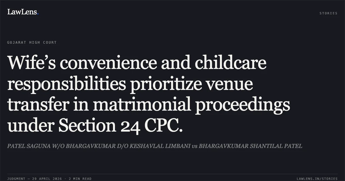 Wife’s convenience and childcare responsibilities prioritize venue transfer in matrimonial proceedings under Section 24 CPC.. PATEL SAGUNA W/O BHARGAVKUMAR D/O KESHAVLAL LIMBANI vs BHARGAVKUMAR SHANTILAL PATEL. Gujarat High Court. LawLens