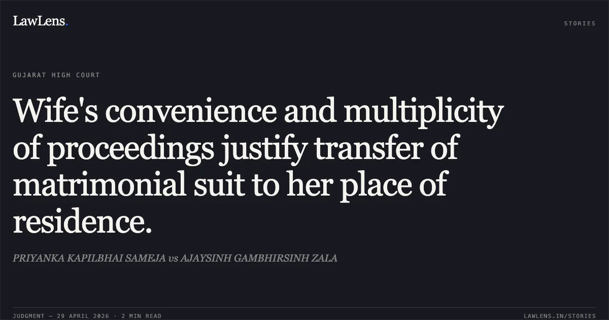 Wife's convenience and multiplicity of proceedings justify transfer of matrimonial suit to her place of residence.. PRIYANKA KAPILBHAI SAMEJA vs AJAYSINH GAMBHIRSINH ZALA. Gujarat High Court. LawLens