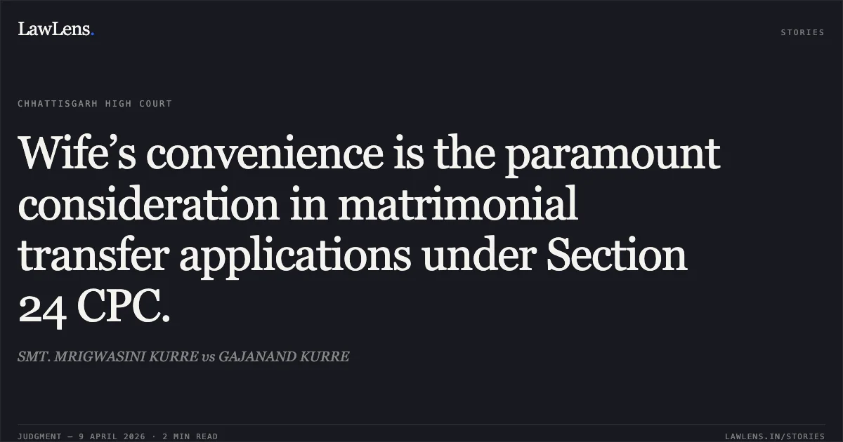Wife’s convenience is the paramount consideration in matrimonial transfer applications under Section 24 CPC.. SMT. MRIGWASINI KURRE vs GAJANAND KURRE. Chhattisgarh High Court. LawLens