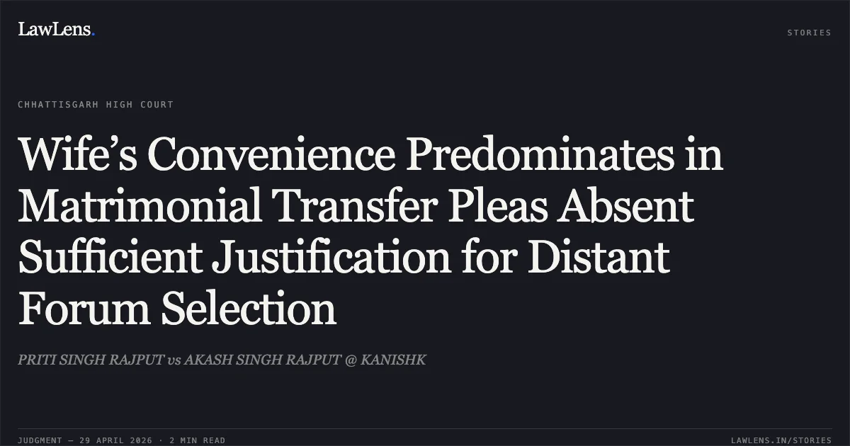Wife’s Convenience Predominates in Matrimonial Transfer Pleas Absent Sufficient Justification for Distant Forum Selection. PRITI SINGH RAJPUT vs AKASH SINGH RAJPUT @ KANISHK. Chhattisgarh High Court. LawLens