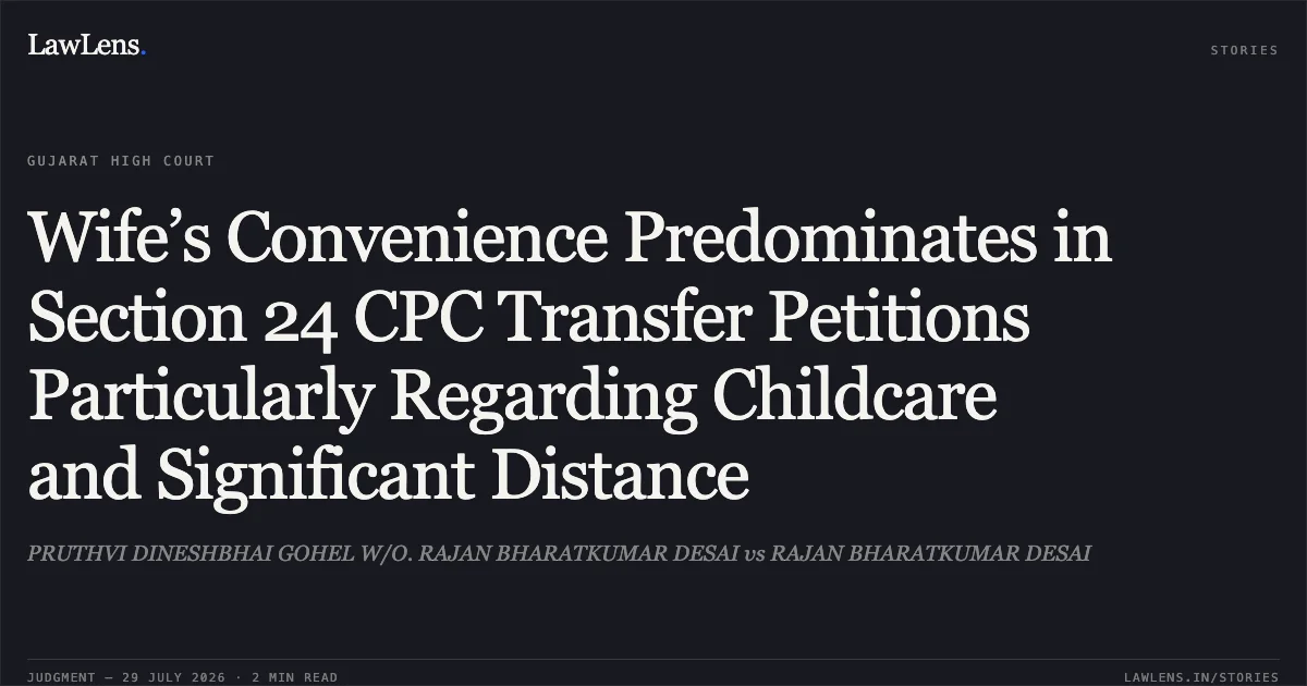 Wife’s Convenience Predominates in Section 24 CPC Transfer Petitions Particularly Regarding Childcare and Significant Distance. PRUTHVI DINESHBHAI GOHEL W/O. RAJAN BHARATKUMAR DESAI vs RAJAN BHARATKUMAR DESAI. Gujarat High Court. LawLens