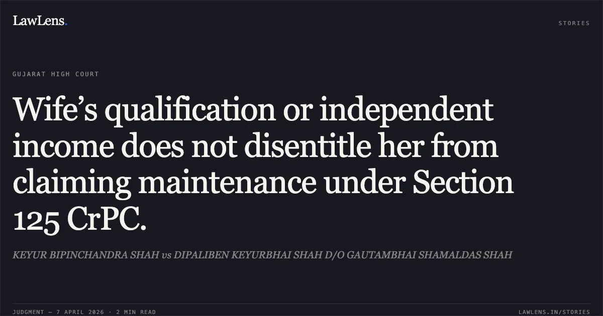 Wife’s qualification or independent income does not disentitle her from claiming maintenance under Section 125 CrPC.. KEYUR BIPINCHANDRA SHAH vs DIPALIBEN KEYURBHAI SHAH D/O GAUTAMBHAI SHAMALDAS SHAH. Gujarat High Court. LawLens