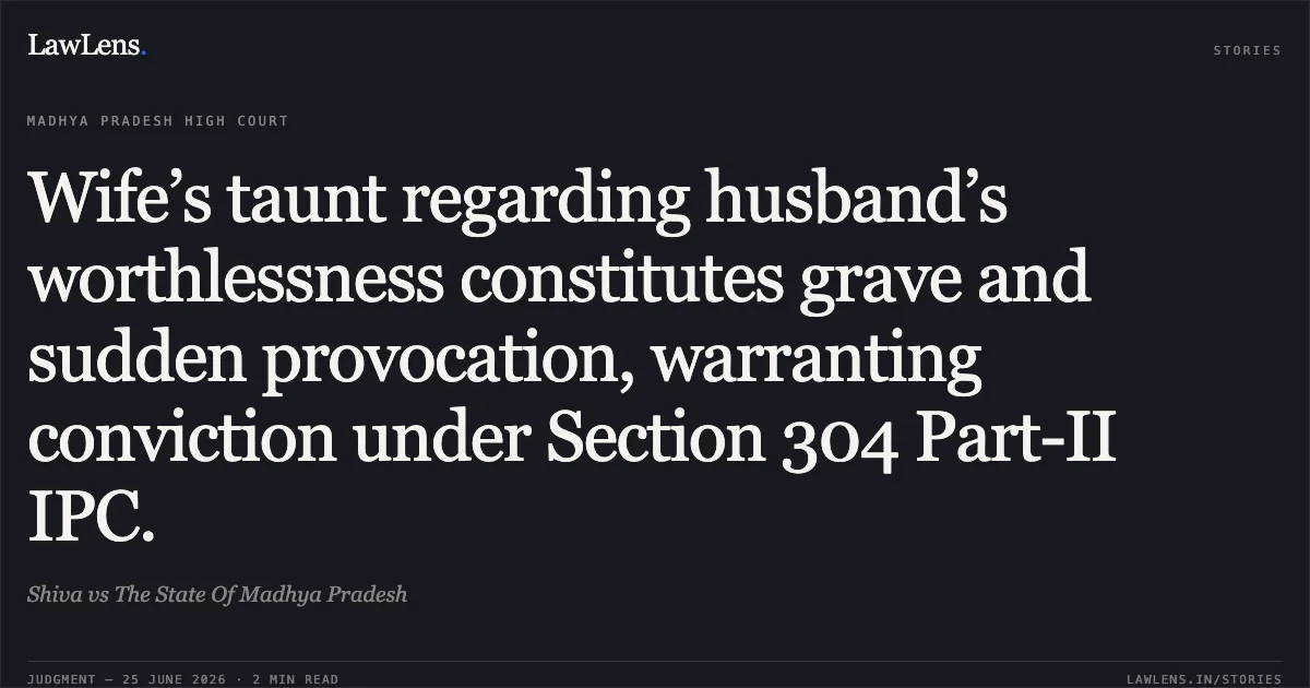 Wife’s taunt regarding husband’s worthlessness constitutes grave and sudden provocation, warranting conviction under Section 304 Part-II IPC.. Shiva vs The State Of Madhya Pradesh. Madhya Pradesh High Court. LawLens