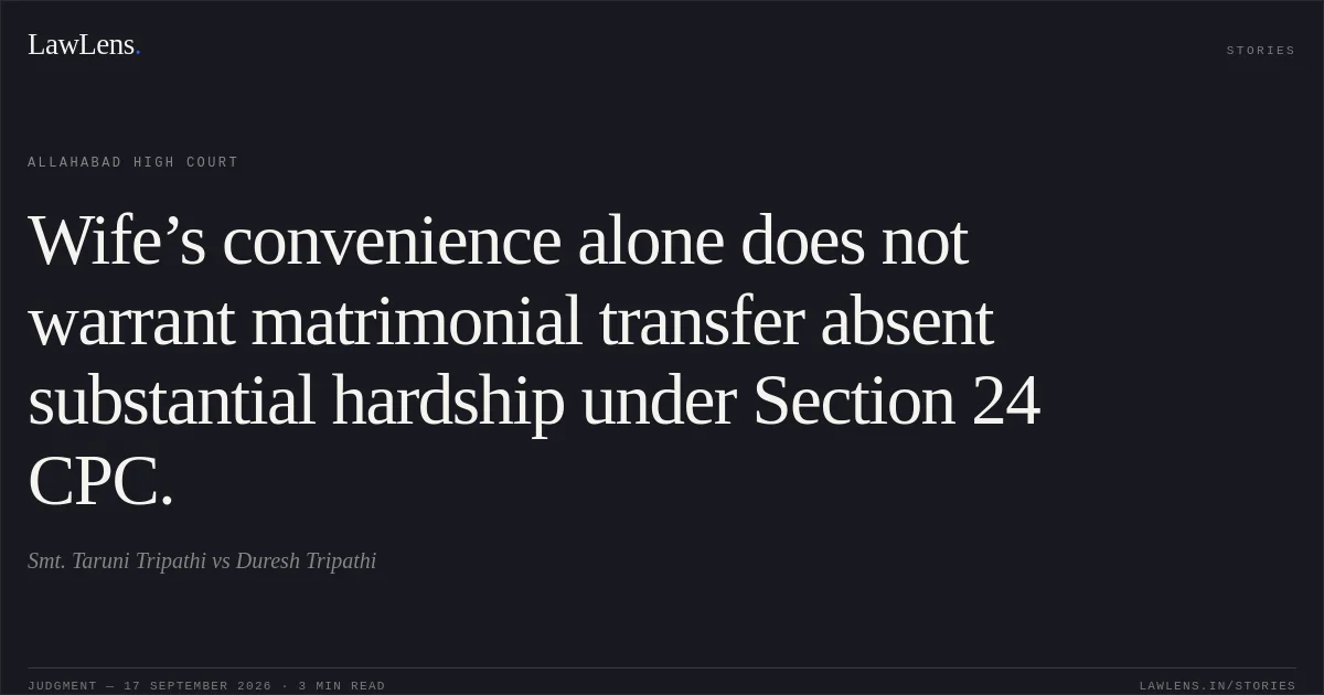 Wife’s convenience alone does not warrant matrimonial transfer absent substantial hardship under Section 24 CPC.. Smt. Taruni Tripathi vs Duresh Tripathi. Allahabad High Court. LawLens