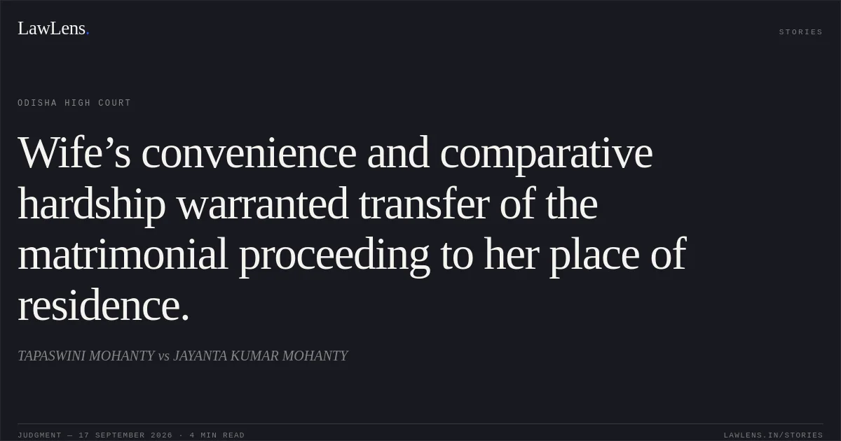 Wife’s convenience and comparative hardship warranted transfer of the matrimonial proceeding to her place of residence.. TAPASWINI MOHANTY vs JAYANTA KUMAR MOHANTY. Odisha High Court. LawLens