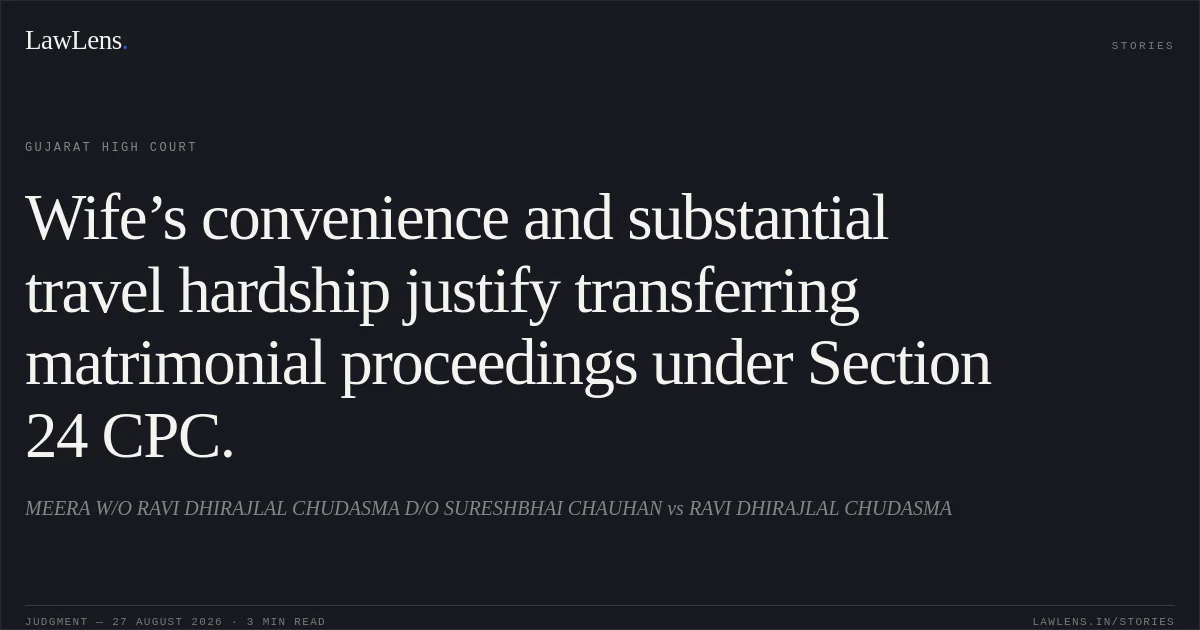Wife’s convenience and substantial travel hardship justify transferring matrimonial proceedings under Section 24 CPC.. MEERA W/O RAVI DHIRAJLAL CHUDASMA D/O SURESHBHAI CHAUHAN vs RAVI DHIRAJLAL CHUDASMA. Gujarat High Court. LawLens