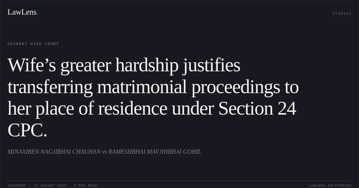 Wife’s greater hardship justifies transferring matrimonial proceedings to her place of residence under Section 24 CPC.. MINAXIBEN NAGJIBHAI CHAUHAN vs RAMESHBHAI MAVJIHBHAI GOHIL. Gujarat High Court. LawLens