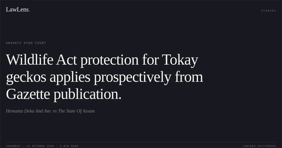 Wildlife Act protection for Tokay geckos applies prospectively from Gazette publication.. Hemanta Deka And Anr. vs The State Of Assam. Gauhati High Court. LawLens