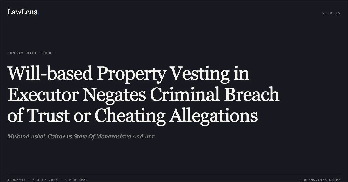 Will-based Property Vesting in Executor Negates Criminal Breach of Trust or Cheating Allegations. Mukund Ashok Cairae vs State Of Maharashtra And Anr. Bombay High Court. LawLens