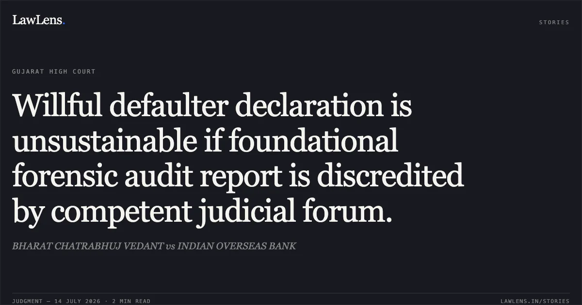 Willful defaulter declaration is unsustainable if foundational forensic audit report is discredited by competent judicial forum.. BHARAT CHATRABHUJ VEDANT vs INDIAN OVERSEAS BANK. Gujarat High Court. LawLens