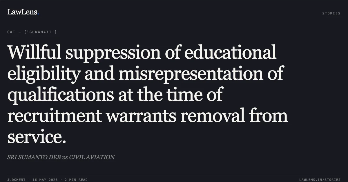 Willful suppression of educational eligibility and misrepresentation of qualifications at the time of recruitment warrants removal from service.. SRI SUMANTO DEB vs CIVIL AVIATION. Central Administrative Tribunal. LawLens
