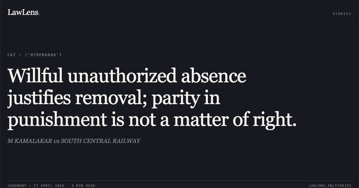 Willful unauthorized absence justifies removal; parity in punishment is not a matter of right.. M KAMALAKAR vs SOUTH CENTRAL RAILWAY. Central Administrative Tribunal. LawLens