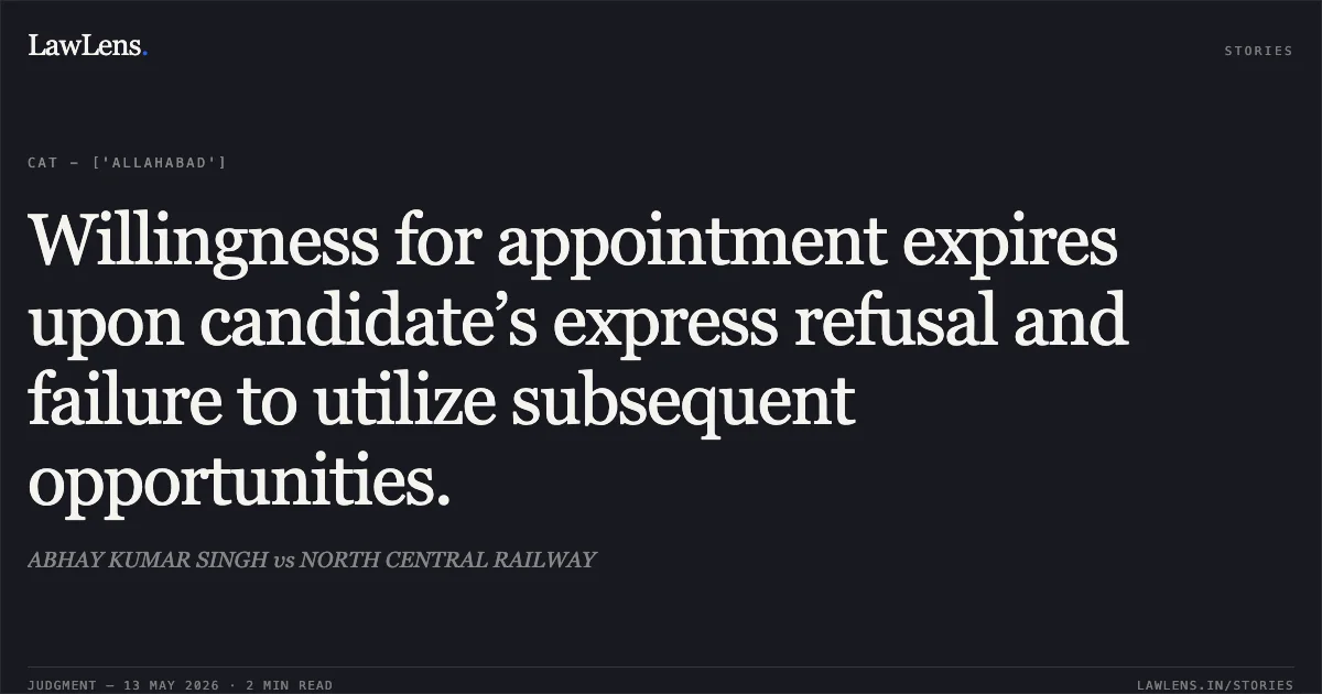 Willingness for appointment expires upon candidate’s express refusal and failure to utilize subsequent opportunities.. ABHAY KUMAR SINGH vs NORTH CENTRAL RAILWAY. Central Administrative Tribunal. LawLens