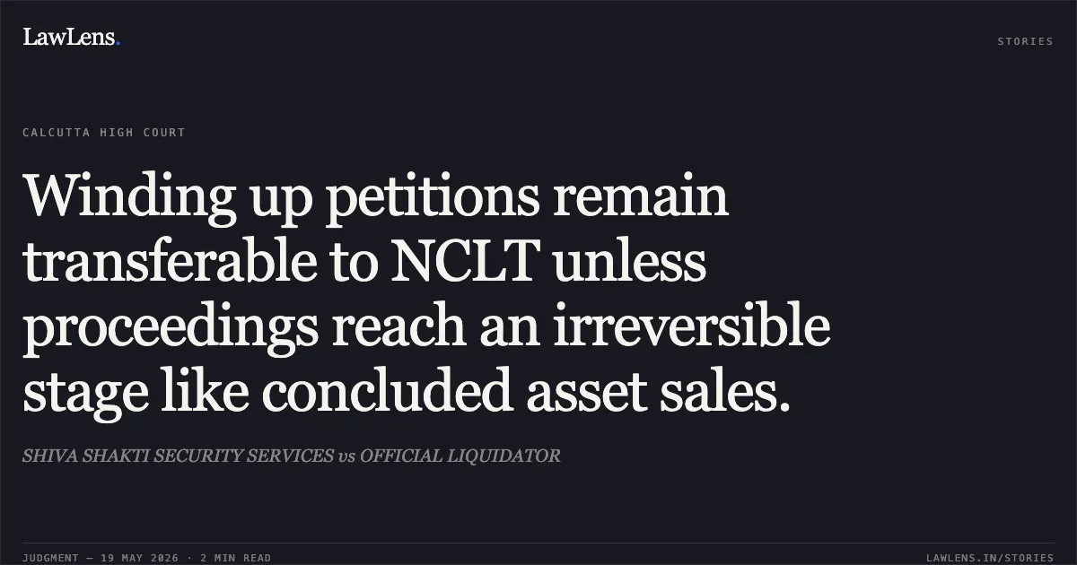 Winding up petitions remain transferable to NCLT unless proceedings reach an irreversible stage like concluded asset sales.. SHIVA SHAKTI SECURITY SERVICES vs OFFICIAL LIQUIDATOR. Calcutta High Court. LawLens