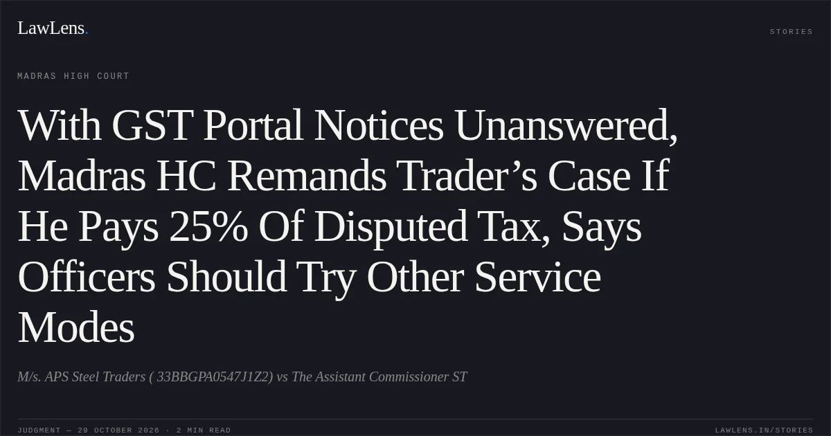 With GST Portal Notices Unanswered, Madras HC Remands Trader’s Case If He Pays 25% Of Disputed Tax, Says Officers Should Try Other Service Modes. M/s. APS Steel Traders ( 33BBGPA0547J1Z2) vs The Assistant Commissioner ST. Madras High Court. LawLens