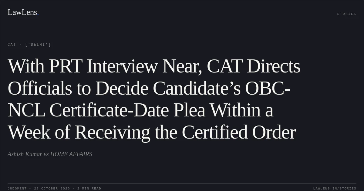 With PRT Interview Near, CAT Directs Officials to Decide Candidate’s OBC-NCL Certificate-Date Plea Within a Week of Receiving the Certified Order. Ashish Kumar vs HOME AFFAIRS. CAT - ['Delhi']. LawLens
