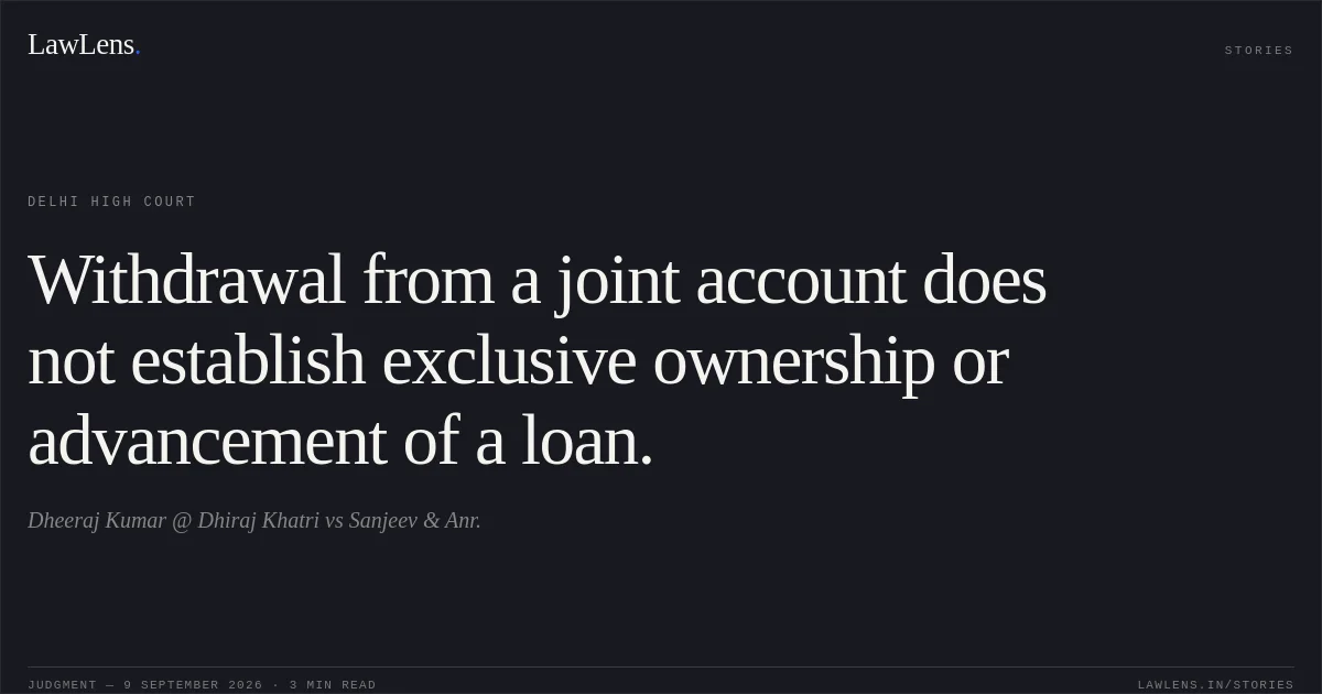 Withdrawal from a joint account does not establish exclusive ownership or advancement of a loan.. Dheeraj Kumar @ Dhiraj Khatri vs Sanjeev  & Anr.. Delhi High Court. LawLens
