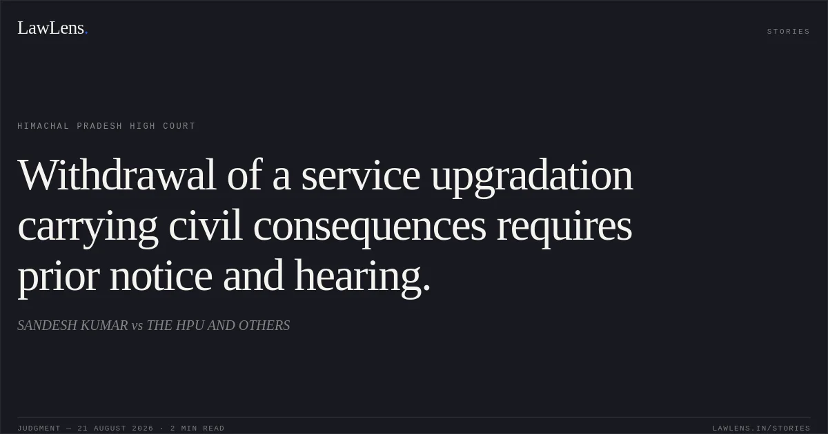 Withdrawal of a service upgradation carrying civil consequences requires prior notice and hearing.. SANDESH KUMAR vs THE HPU AND OTHERS. Himachal Pradesh High Court. LawLens